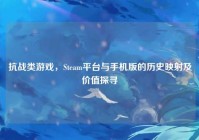 抗战类游戏，Steam平台与手机版的历史映射及价值探寻