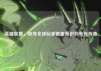 英雄联盟，探寻全球玩家数量背后的电竞传奇