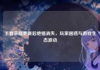 王者荣耀更新后绝悟消失，玩家困惑与游戏生态波动