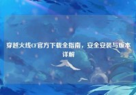 穿越火线CF官方下载全指南，安全安装与版本详解