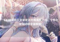 《幻境奇兵》全新武器外观系统上线，个性化定制功能全面解析