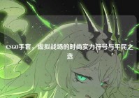 CSGO手套，虚拟战场的时尚实力符号与平民之选