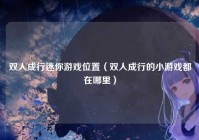 双人成行迷你游戏位置（双人成行的小游戏都在哪里）