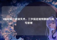 B站投稿一键消失术，三步搞定视频删除与账号管理