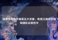 战术传奇和平精英五大灵童，电竞江湖中的顶级团队运营哲学