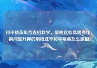 和平精英组合连招教学，掌握这些高端操作，瞬间提升你的刚枪胜率和平精英怎么连招