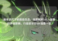 版本迭代下的竞技生态，深度解析LOL2.6强度的多维影响、行业启示及ADC强度一览