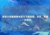 穿越火线最新版本官方下载指南，安全、快捷、一步到位