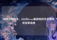 从对立到共生，GOG与Steam版游戏的生态博弈及玩家选择