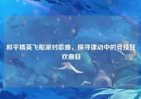 和平精英飞船派对歌曲，探寻律动中的竞技狂欢曲目