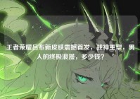 王者荣耀吕布新皮肤震撼首发，战神重塑，男人的终极浪漫，多少钱？
