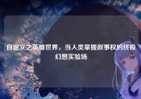自定义之英雄世界，当人类掌握叙事权的终极幻想实验场