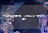 DNF公会战全面攻略，三阶段打法详解与制胜技巧