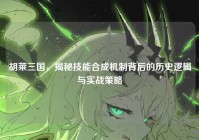 胡莱三国，揭秘技能合成机制背后的历史逻辑与实战策略