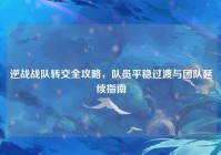 逆战战队转交全攻略，队员平稳过渡与团队延续指南