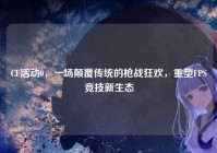 CF活动0，一场颠覆传统的枪战狂欢，重塑FPS竞技新生态