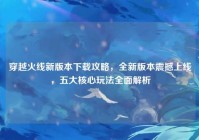 穿越火线新版本下载攻略，全新版本震撼上线，五大核心玩法全面解析
