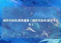 城市天际线2教育覆盖（城市天际线2居民不上学）