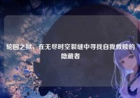 轮回之狱，在无尽时空裂缝中寻找自我救赎的隐藏者