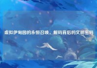 虚拟伊甸园的永恒召唤，解码背后的文明密码