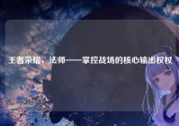 王者荣耀，法师——掌控战场的核心输出权杖