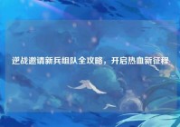 逆战邀请新兵组队全攻略，开启热血新征程