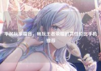 平民玩家福音，畅玩王者荣耀的高性价比手机推荐