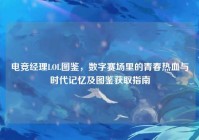 电竞经理LOL图鉴，数字赛场里的青春热血与时代记忆及图鉴获取指南