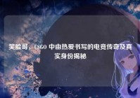 笑脸哥，CSGO 中由热爱书写的电竞传奇及真实身份揭秘