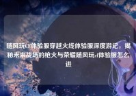 随风玩CF体验服穿越火线体验服深度游记，揭秘未来战场的枪火与荣耀随风玩cf体验服怎么进