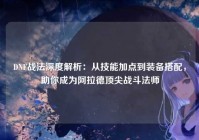 DNF战法深度解析：从技能加点到装备搭配，助你成为阿拉德顶尖战斗法师