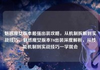 魅惑魔女版本最强出装攻略，从机制拆解到实战技巧，魅惑魔女版本T0出装深度解析，从技能机制到实战技巧一学就会