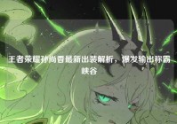 王者荣耀孙尚香最新出装解析，爆发输出称霸峡谷