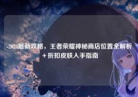 -2023最新攻略，王者荣耀神秘商店位置全解析＋折扣皮肤入手指南