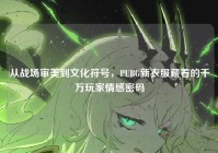 从战场审美到文化符号，PUBG新衣服藏着的千万玩家情感密码