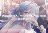 跨越语言的枪火，从CSGO中外名字看游戏文化的碰撞与融合