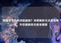 绝地求生为何深陷困局？深度解析无法重现辉煌、外挂难根除及登录难题