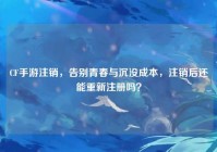CF手游注销，告别青春与沉没成本，注销后还能重新注册吗？