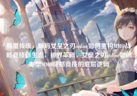 颠覆传统，解码女皇之刃online如何重构MMO战略竞技新生态，破界革新，女皇之刃online如何重塑MMO战略竞技的底层逻辑