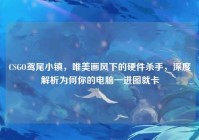 CSGO鸢尾小镇，唯美画风下的硬件杀手，深度解析为何你的电脑一进图就卡
