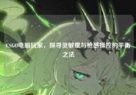 CSGO电脑玩家，探寻灵敏度与枪感操控的平衡之法