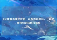 DNF比赛直播全攻略：从观看到参与，一篇文章带你玩转格斗盛宴