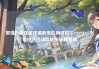 警惕！藏在游戏福利里的网络陷阱——LOL半价皮肤活动网址需谨慎甄别