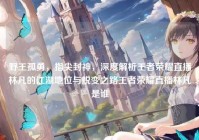 野王孤勇，指尖封神，深度解析王者荣耀直播林凡的江湖地位与蜕变之路王者荣耀直播林凡是谁