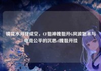 镜花水月终成空，CF狙神魄狙开G风波始末与电竞公平的沉思cf魄狙开挂