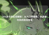 DNF决斗段位全解析：从入门到精通，快速提升你的竞技排名