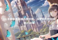 LOL手游免费英雄选择攻略，深度剖析助你做最优决策
