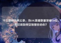 十三载峡谷风云录，当LOL英雄数量突破130位，我们该如何安放那份初心？