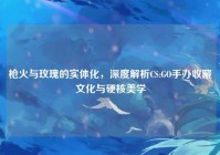 枪火与玫瑰的实体化，深度解析CS:GO手办收藏文化与硬核美学