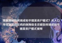 独家揭秘如何调成和平精英丧尸模式？从入口寻找到实战吃鸡的保姆级全攻略如何调成和平精英丧尸模式视频
